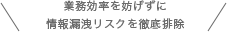 業務効率を妨げずに情報漏洩リスクを徹底排除